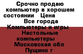 Срочно продаю компьютер в хорошем состоянии › Цена ­ 25 000 - Все города Компьютеры и игры » Настольные компьютеры   . Московская обл.,Пущино г.